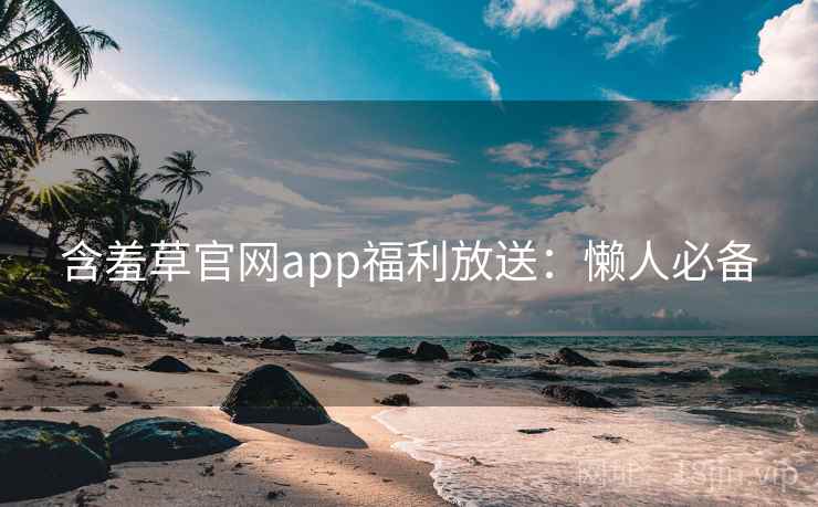 含羞草官网app福利放送：懒人必备