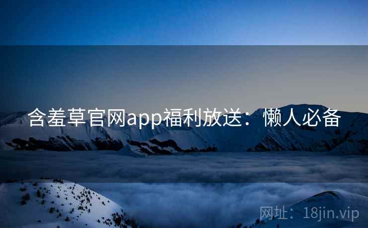 含羞草官网app福利放送：懒人必备