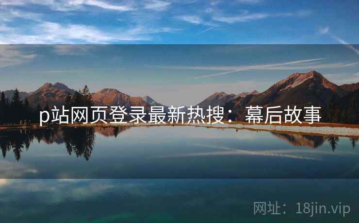 p站网页登录最新热搜：幕后故事
