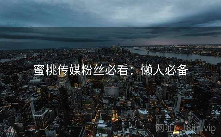 蜜桃传媒粉丝必看：懒人必备