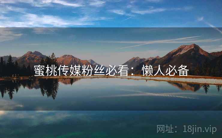蜜桃传媒粉丝必看：懒人必备
