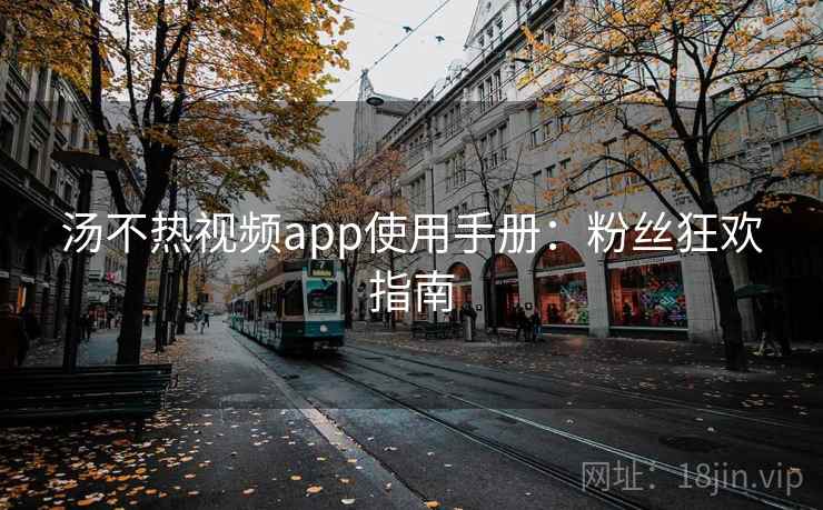 汤不热视频app使用手册：粉丝狂欢指南