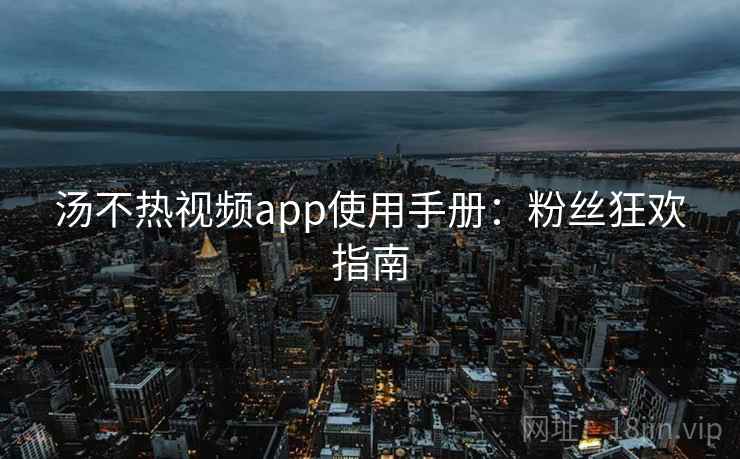 汤不热视频app使用手册：粉丝狂欢指南