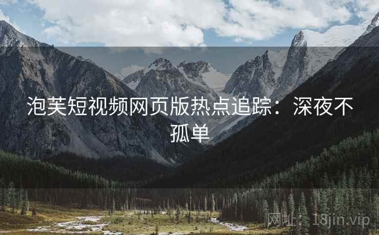 泡芙短视频网页版热点追踪：深夜不孤单