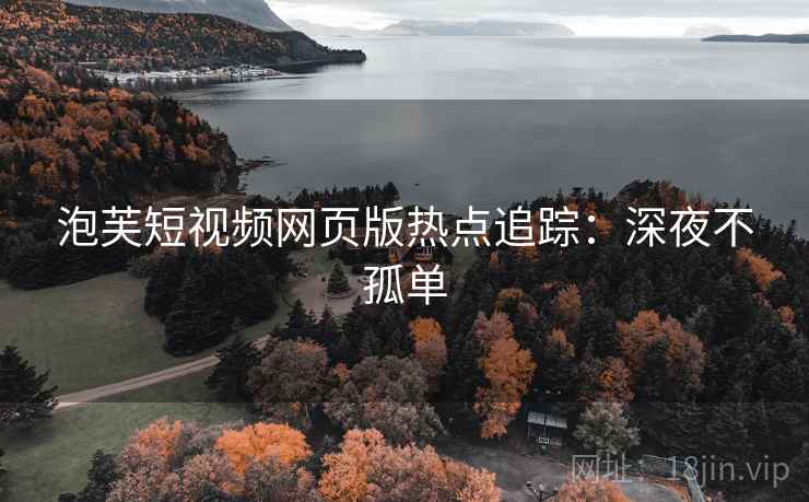 泡芙短视频网页版热点追踪：深夜不孤单
