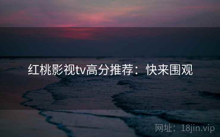 红桃影视tv高分推荐：快来围观
