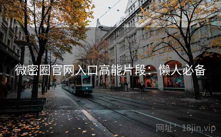 微密圈官网入口高能片段：懒人必备