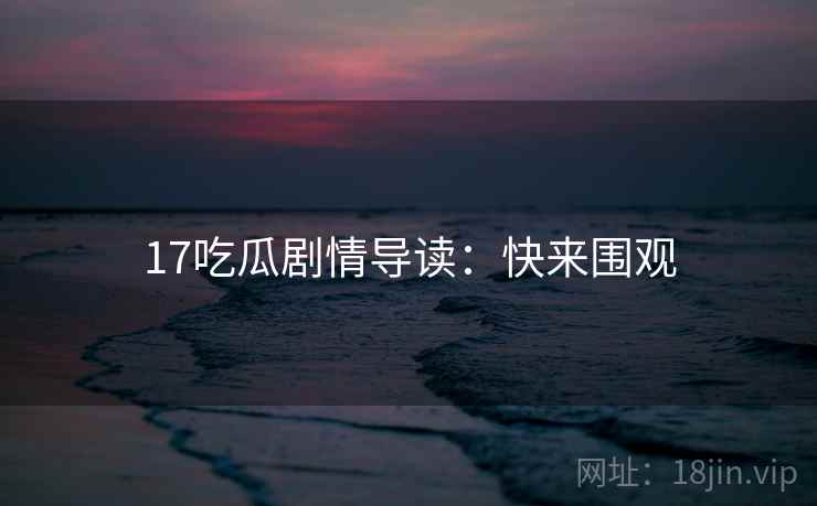 17吃瓜剧情导读：快来围观