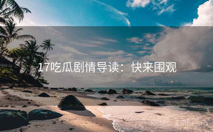 17吃瓜剧情导读：快来围观