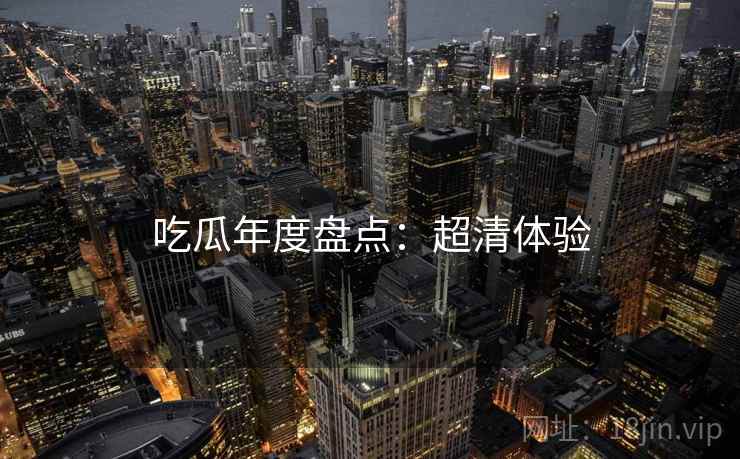 吃瓜年度盘点：超清体验