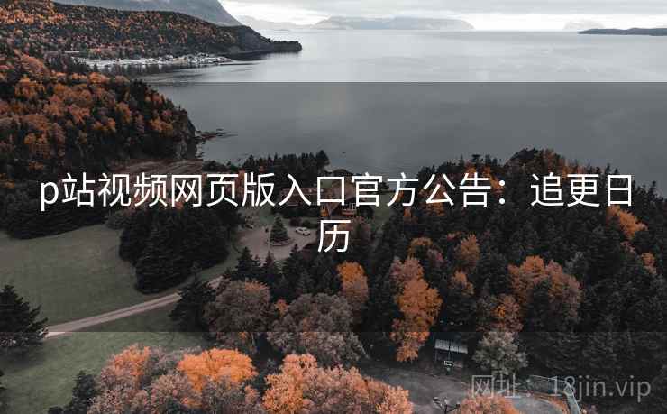 p站视频网页版入口官方公告：追更日历