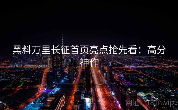 黑料万里长征首页亮点抢先看：高分神作