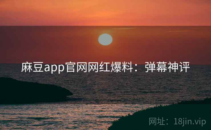麻豆app官网网红爆料:弹幕神评 麻豆app官网网红爆料:弹幕神评