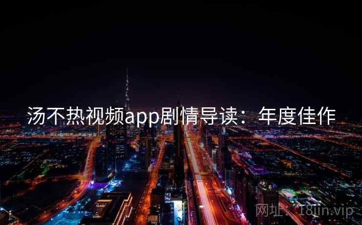 汤不热视频app剧情导读:年度佳作 汤不热视频app剧情导读:年度佳作