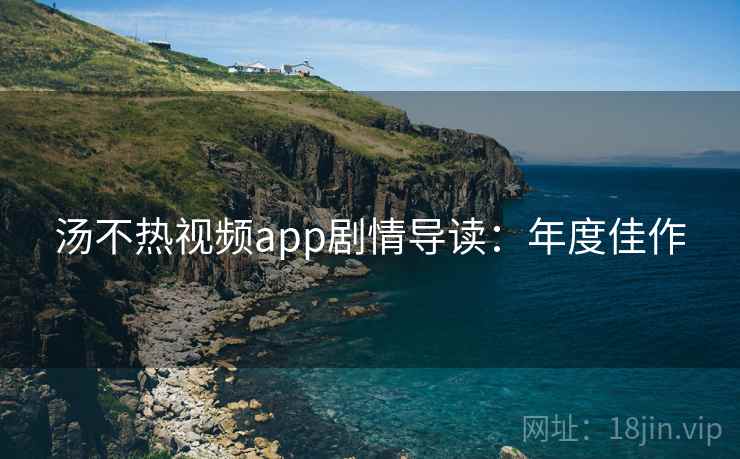 汤不热视频app剧情导读：年度佳作