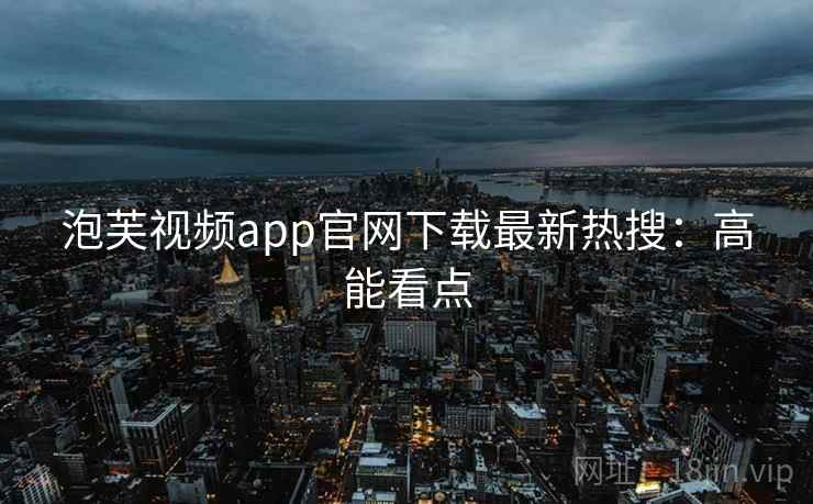 泡芙视频app官网下载最新热搜：高能看点