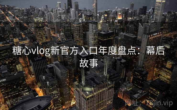 糖心vlog新官方入口年度盘点：幕后故事