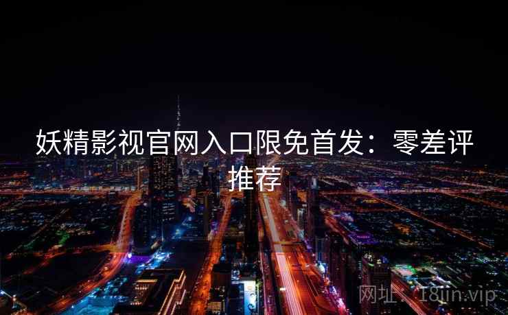 妖精影视官网入口限免首发：零差评推荐