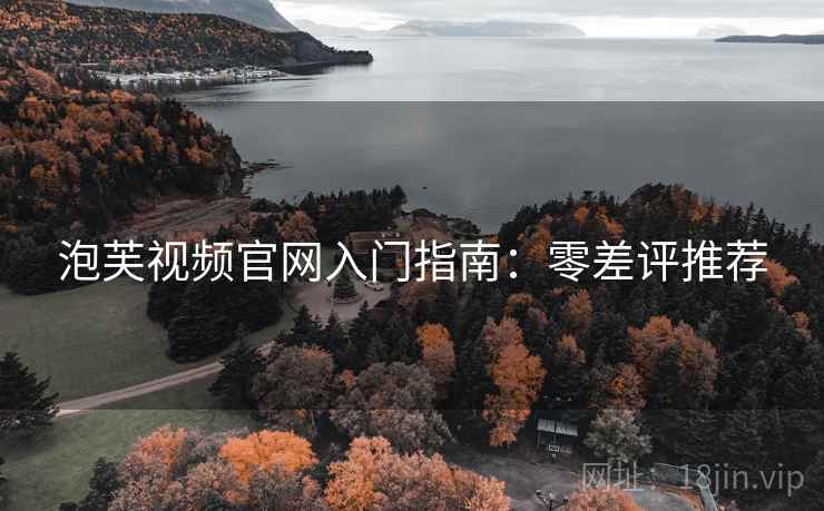 泡芙视频官网入门指南:零差评推荐 泡芙视频官网入门指南:零差评推荐