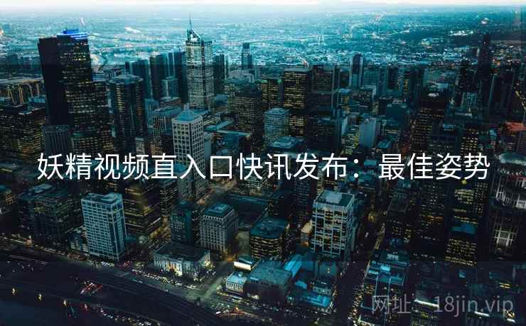 妖精视频直入口快讯发布:最佳姿势 妖精视频直入口快讯发布:最佳姿势