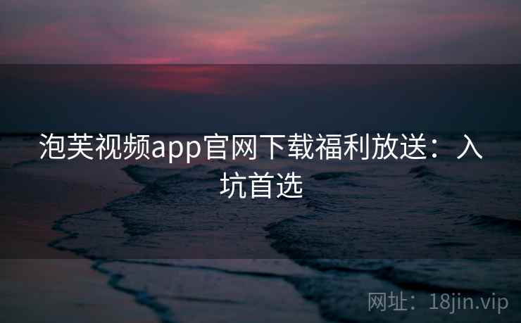 泡芙视频app官网下载福利放送：入坑首选