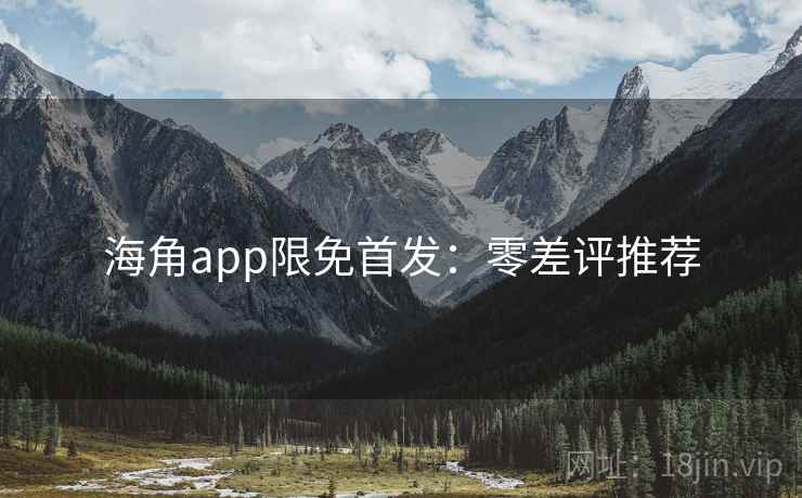 海角app限免首发:零差评推荐 海角app限免首发:零差评推荐