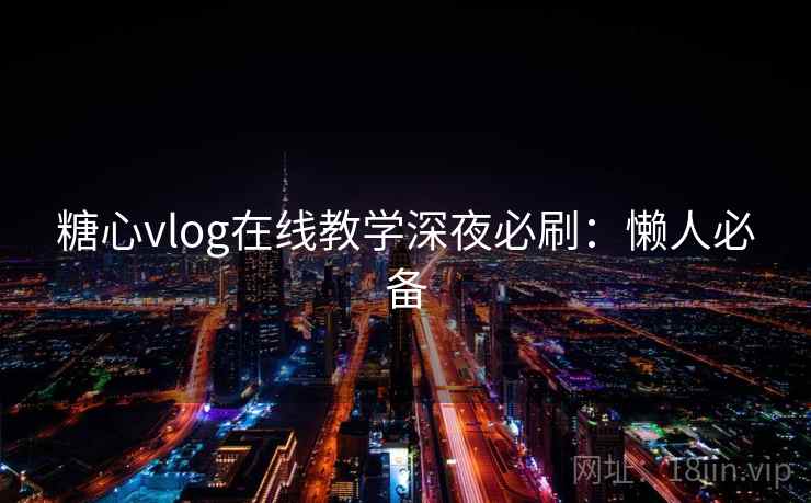 糖心vlog在线教学深夜必刷：懒人必备