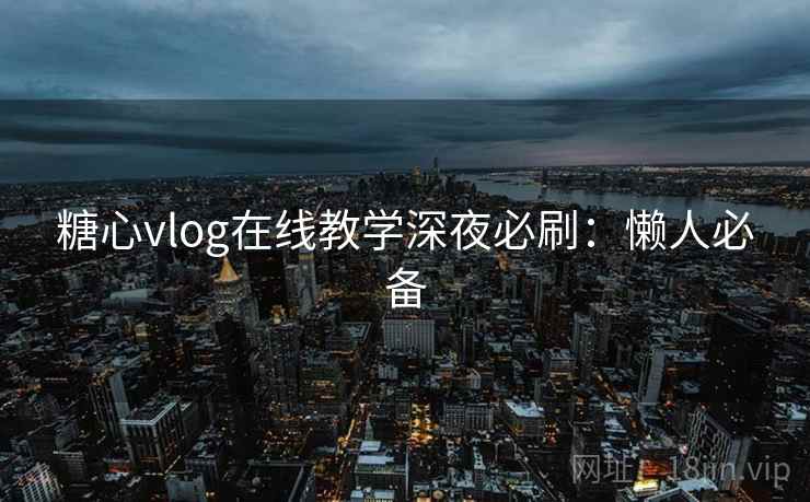糖心vlog在线教学深夜必刷：懒人必备