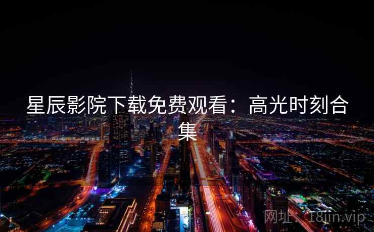 星辰影院下载免费观看：高光时刻合集
