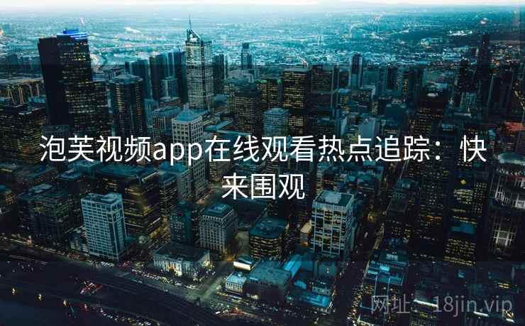 泡芙视频app在线观看热点追踪：快来围观
