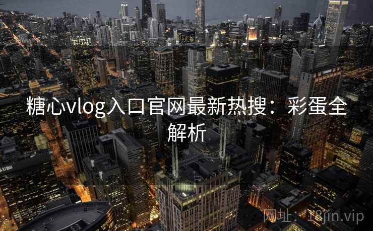 糖心vlog入口官网最新热搜：彩蛋全解析