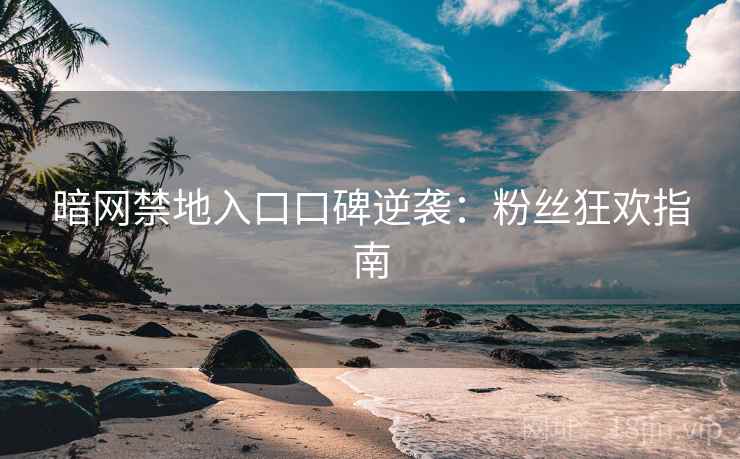 暗网禁地入口口碑逆袭：粉丝狂欢指南