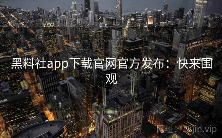 黑料社app下载官网官方发布：快来围观